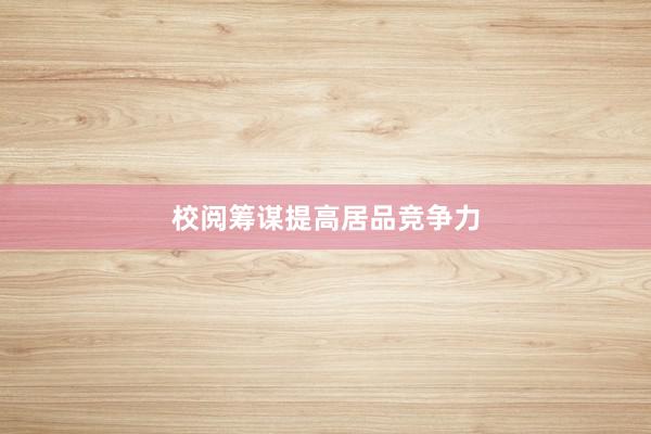 校阅筹谋提高居品竞争力