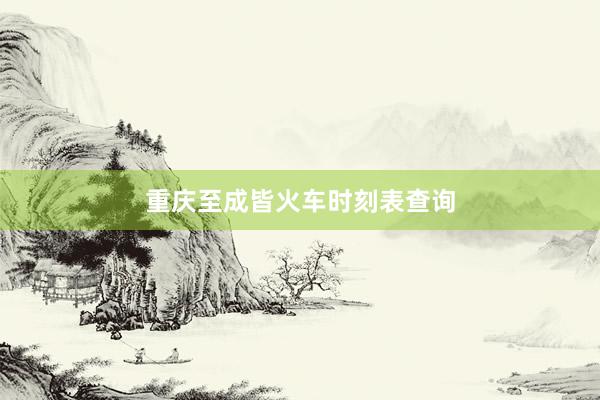重庆至成皆火车时刻表查询