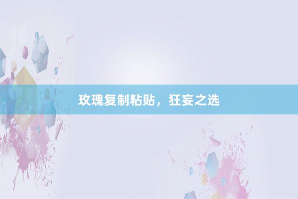 玫瑰复制粘贴，狂妄之选