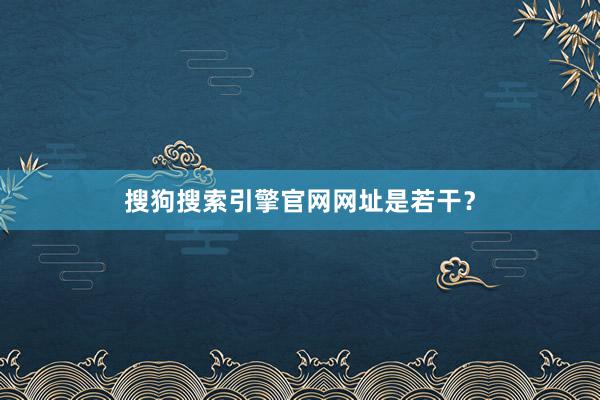 搜狗搜索引擎官网网址是若干？