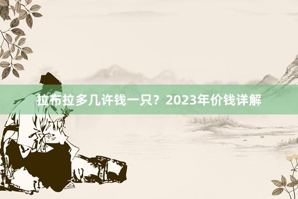 拉布拉多几许钱一只？2023年价钱详解