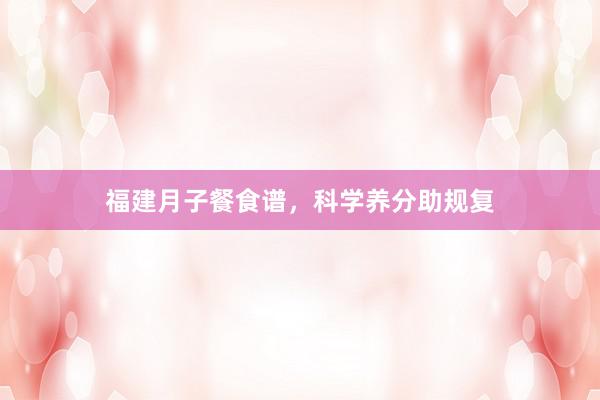 福建月子餐食谱，科学养分助规复