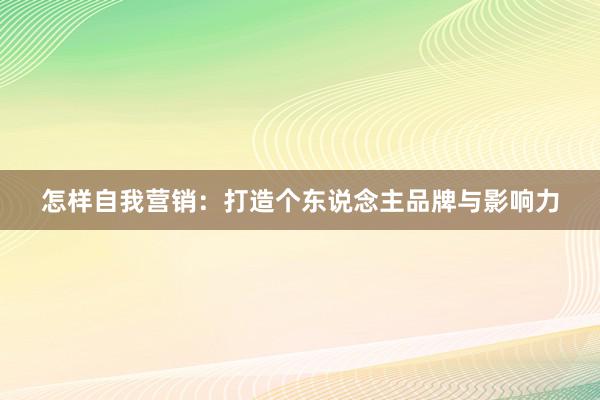 怎样自我营销：打造个东说念主品牌与影响力